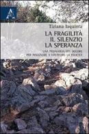 La fragilità, il silenzio, la speranza. Una pedagogia del dolore per insegnare a costruire la felicità di Tiziana Iaquinta edito da Aracne