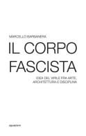 Il corpo fascista. Idea del virile fra arte, architettura e disciplina di Marcello Barbanera edito da Aguaplano