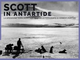 Scott in Antartide. La spedizione Terra Nova (1910-1913) nelle fotografie di Herbert Ponting. Ediz. illustrata di Herbert Ponting, Filippo Tuena, Ranulph Fiennes edito da Nutrimenti