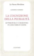 La cognizione della pluralità. Letteratura e conoscenza in Carlo Emilio Gadda di Caterina Verbaro edito da Le Lettere