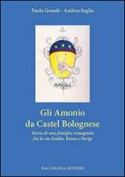 Gli Amonio da Castel Bolognese. Storia di una famiglia romagnola fra la via Emilia, Roma e Parigi di Paolo Grandi, Andrea Soglia edito da Bacchilega Editore