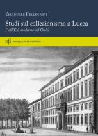 Studi sul collezionismo a Lucca. Dall'Età moderna all'Unità di Emanuele Pellegrini edito da Pacini Fazzi