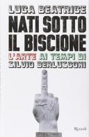 Nati sotto il Biscione. L'arte ai tempi di Silvio Berlusconi di Luca Beatrice edito da Rizzoli