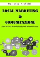 Local Marketing & Comunicazione. Come sfruttare al meglio il potenziale delle attività locali di Marianna Archetti edito da Passione Scrittore selfpublishing