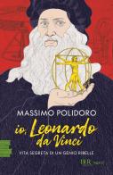 Io, Leonardo da Vinci. Vita segreta di un genio ribelle di Massimo Polidoro edito da Rizzoli