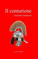 Il centurione di Guerrino Ermacora edito da ilmiolibro self publishing