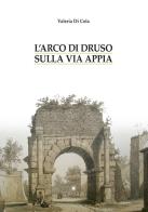 L' arco di Druso sulla via Appia di Valeria Di Cola edito da Edipuglia