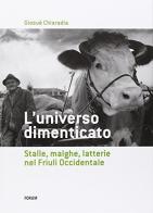 L' universo dimenticato. Stalle, malghe, latterie, formaggio, carne nelle tradizioni popolari e nella gastronomia dei Friuli Occidentale di Giosuè Chiaradia edito da Forum Edizioni