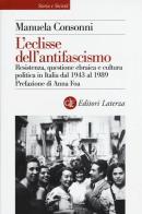 L' eclisse dell'antifascismo. Resistenza, questione ebraica e cultura politica in Italia dal 1943 al 1989 di Manuela Consonni edito da Laterza