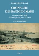 Cronache dei bagni di mare. Livorno 1868-2018. Edizione speciale per i 150 anni di Yorick figlio di Yorick edito da Settegiorni Editore