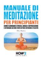 Manuale di meditazione per principianti. Come eliminare stress, ansia e depressione e ritornare ad uno stato di pace interiore e felicità di Rita Modica edito da How2