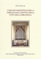 L' organo seicentesco della chiesa di San Ludovico nella città della Mirandola di Paolo Tollari edito da Paolo Tollari Impresa di Restauro
