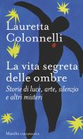 La vita segreta delle ombre. Storie di luce, arte, silenzio e altri misteri di Lauretta Colonnelli edito da Marsilio