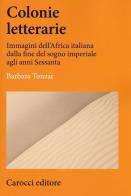 Colonie letterarie. Immagini dell'Africa italiana dalla fine del sogno imperiale agli anni Sessanta di Barbara Tonzar edito da Carocci