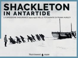 Shackleton in Antartide. La spedizione Endurance (1914-1917) nelle fotografie di Frank Hurley di Frank Hurley, Joanna Wright, Shane Murphy edito da Nutrimenti