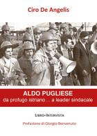 Aldo Pugliese, da profugo istriano... a leader sindacale di Ciro De Angelis edito da De Angelis Ciro