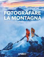 Fotografare la montagna. L'arte di ritrarre e raccontare panorami, ascensioni, vette e pareti di Paolo Sartori edito da Apogeo