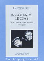 Inseguendo le cose. Scritti per caso e per necessità di Francesco Colizzi edito da Schena Editore