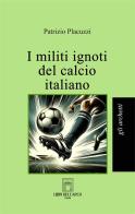 I militi ignoti del calcio italiano di Patrizio Placuzzi edito da Libri dell'Arco