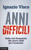 Anni difficili. Dalla crisi finanziaria alle nuove sfide per l'economia di Ignazio Visco edito da Il Mulino