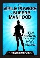 The viril powers of superb manhood. How develop, how lost: how regained di Bernarr Macfadden edito da StreetLib