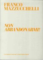 Non abbandonarmi! Catalogo della mostra (Milano, 17 novembre-6 dicembre 2015) di Franco Mazzucchelli edito da Servizio Case Museo