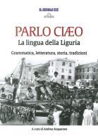 Parlo Ciaeo. La lingua della Liguria. Grammatica, letteratura, storia, tradizioni edito da De Ferrari