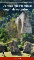 L' antica Via Flaminia. Luoghi da scoprire. Un viaggio tra Lazio, Umbria e Marche di Floria Moscardi edito da Ciabochi Claudio