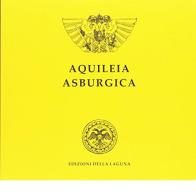 Aquileia asburgica 1509-1918 edito da Edizioni della Laguna