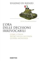 L' ora delle decisioni irrevocabili. Come l'Italia entrò nella seconda guerra mondiale di Eugenio Di Rienzo edito da Rubbettino