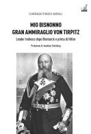 Mio bisnonno gran ammiraglio Von Tirpitz. Leader tedesco dopo Bismarck e prima di Hitler di Corrado Pirzio-Biroli edito da Gaspari