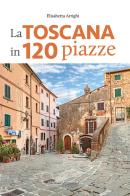 La Toscana in 120 piazze di Elisabetta Arrighi edito da Editoriale Programma