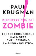 Discutere con gli zombie. Le idee economiche mai morte che uccidono la buona politica di Paul R. Krugman edito da Garzanti