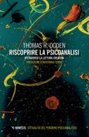 Riscoprire la psicoanalisi. Attraverso la lettura creativa di Thomas H. Ogden edito da Mimesis