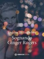 Sognando Ginger Rogers di Eugenia Di Guglielmo edito da Libraccio Editore