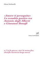 «Amore ti perseguita». Lo scambio poetico tra Antonio degli Alberti e Giovanni Bonafé di Elena Stefanelli edito da Cesati