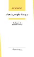Silenzio, soglia d'acqua. Premio «Arcipelago Itaca» per una raccolta inedita di versi. 6ª edizione di Loriana D'Ari edito da Arcipelago Itaca