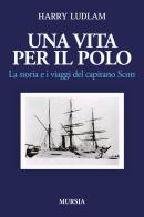 Una vita per il Polo. La storia e i viaggi del capitano Scott di Harry Ludlam edito da Mursia