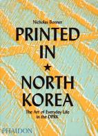 Printed in North Korea. The art from everyday life in the DPRK. Ediz. a colori di Nicholas Bonner, Simon Cockerell, James Banfill edito da Phaidon