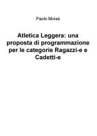 Atletica leggera: una proposta di programmazione per le categorie Ragazzi-e e Cadetti-e di Paolo Moisè edito da ilmiolibro self publishing