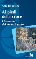 Ai piedi della croce. I testimoni del Venerdì santo di Amy-Jill Levine edito da Queriniana