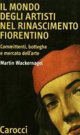 Il mondo degli artisti nel Rinascimento fiorentino. Committenti, botteghe e mercato dell'arte di Martin Wackernagel edito da Carocci