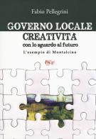 Governo locale. Creatività con lo sguardo al futuro. L'esempio di Montalcino di Fabio Pellegrini edito da C&P Adver Effigi