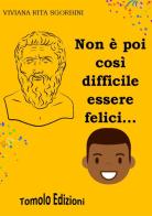 Non è poi così difficile essere felici... di Viviana Rita Sgorbini edito da Tomolo Edizioni