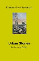 Urban stories. La vita come fiction di Elisabetta Mori Romanazzi edito da ilmiolibro self publishing