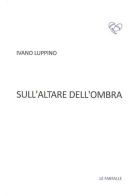 Sull'altare dell'ombra di Ivano Luppino edito da Le Farfalle