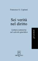 Sei verità nel diritto. Lettura semiseria sul calcolo giuridico di Francesco G. Capitani edito da Libri dell'Arco