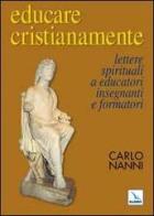Educare cristianamente. Lettere spirituali a educatori, insegnanti e formatori di Carlo Nanni edito da Editrice Elledici