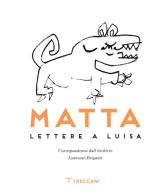 Matta. Lettere a Luisa di R. Sebastián Matta Echaurren, Luisa Laureati, Antonio Gnoli edito da Treccani