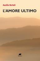 L'amore ultimo di Ausilio Bertoli edito da Bertoni Editore